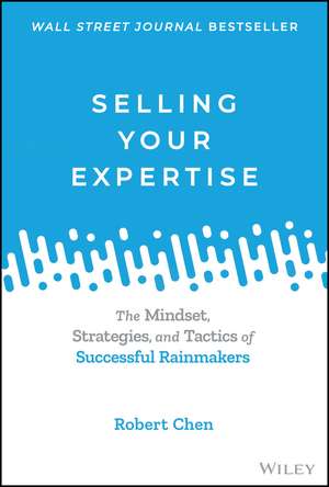 Selling Your Expertise: The Mindset, Strategies, and Tactics of Successful Rainmakers de Robert Chen