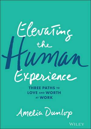 Elevating the Human Experience: Three Paths to Love and Worth at Work de Amelia Dunlop