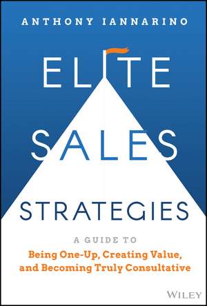 Elite Sales Strategies: A Guide to Being One–Up, C reating Value, and Becoming Truly Consultative de A Iannarino