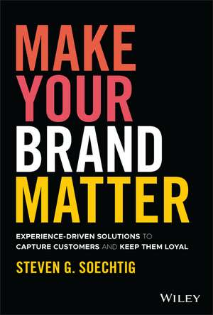 Make Your Brand Matter: Experience–Driven Solutions to Capture Customers and Keep Them Loyal de Steven G. Soechtig