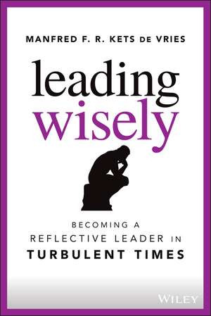 Leading Wisely – Becoming a Reflective Leader in Turbulent Times de MFR Kets de Vries