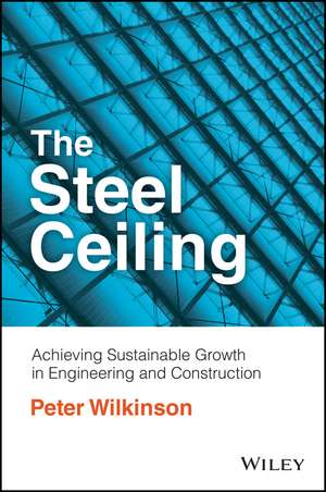 The Steel Ceiling – Achieving Sustainable Growth in Engineering and Construction de P Wilkinson