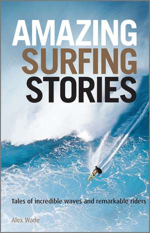 Amazing Surfing Stories – Tales of Incredible Waves & Remarkable Riders de Alex Wade