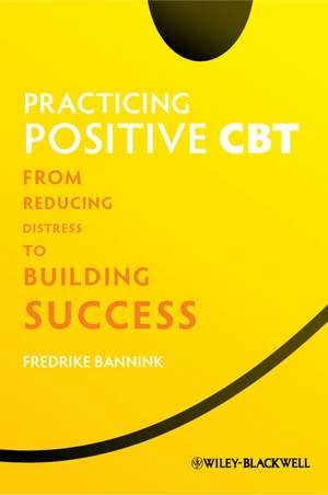 Practicing Positive CBT – From Reducing Distress to Building Success de F Bannink