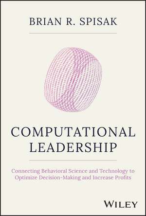 Computational Leadership – Connecting Behavioral Science and Technology to Optimize Decision–Making and Increase Profits de B Spisak