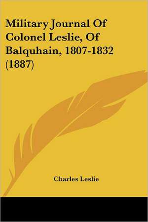 Military Journal Of Colonel Leslie, Of Balquhain, 1807-1832 (1887) de Charles Leslie