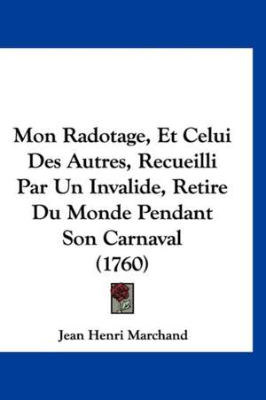 Mon Radotage, Et Celui Des Autres, Recueilli Par Un Invalide, Retire Du Monde Pendant Son Carnaval (1760) de Jean Henri Marchand