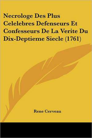 Necrologe Des Plus Celelebres Defenseurs Et Confesseurs De La Verite Du Dix-Deptieme Siecle (1761) de Rene Cerveau