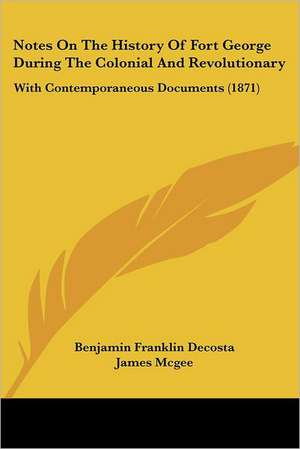 Notes On The History Of Fort George During The Colonial And Revolutionary de Benjamin Franklin Decosta