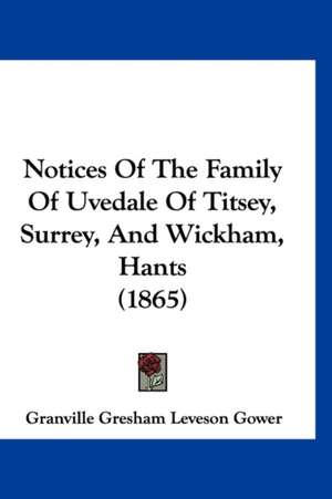 Notices Of The Family Of Uvedale Of Titsey, Surrey, And Wickham, Hants (1865) de Granville Gresham Leveson Gower