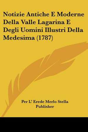 Notizie Antiche E Moderne Della Valle Lagarina E Degli Uomini Illustri Della Medesima (1787) de Per L' Erede Merlo Stella Publisher