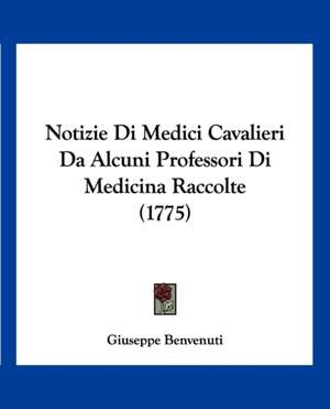 Notizie Di Medici Cavalieri Da Alcuni Professori Di Medicina Raccolte (1775) de Giuseppe Benvenuti