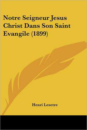 Notre Seigneur Jesus Christ Dans Son Saint Evangile (1899) de Henri Lesetre