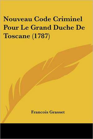 Nouveau Code Criminel Pour Le Grand Duche De Toscane (1787) de Francois Grasset