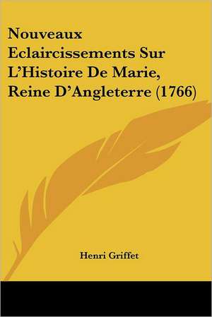 Nouveaux Eclaircissements Sur L'Histoire De Marie, Reine D'Angleterre (1766) de Henri Griffet