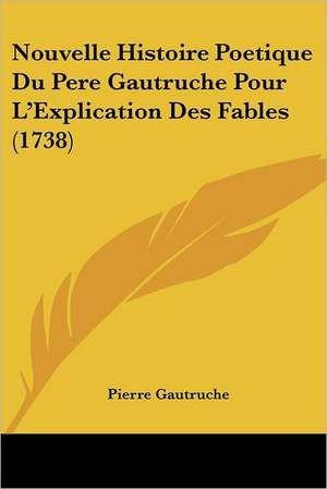 Nouvelle Histoire Poetique Du Pere Gautruche Pour L'Explication Des Fables (1738) de Pierre Gautruche