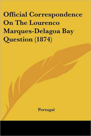 Official Correspondence On The Lourenco Marques-Delagoa Bay Question (1874) de Portugal