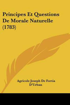 Principes Et Questions De Morale Naturelle (1783) de Agricole Joseph De Fortia D'Urban