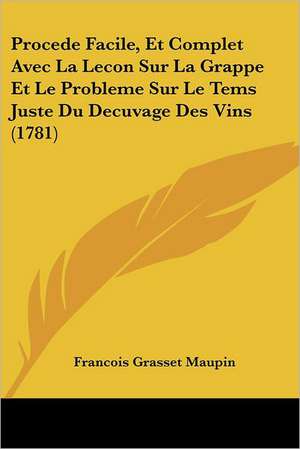 Procede Facile, Et Complet Avec La Lecon Sur La Grappe Et Le Probleme Sur Le Tems Juste Du Decuvage Des Vins (1781) de Francois Grasset Maupin