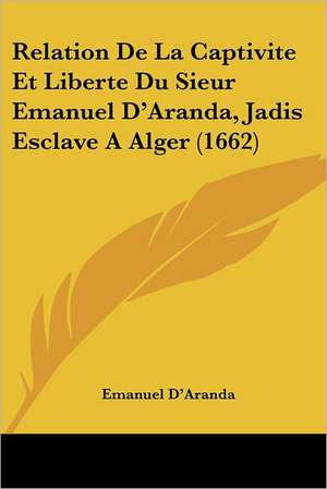 Relation De La Captivite Et Liberte Du Sieur Emanuel D'Aranda, Jadis Esclave A Alger (1662) de Emanuel D'Aranda