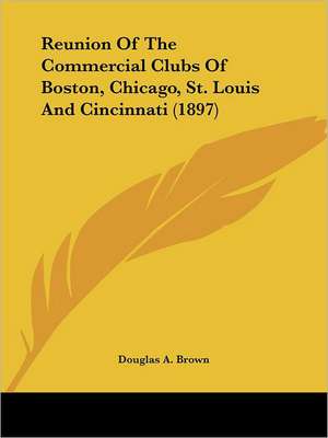 Reunion Of The Commercial Clubs Of Boston, Chicago, St. Louis And Cincinnati (1897) de Douglas A. Brown