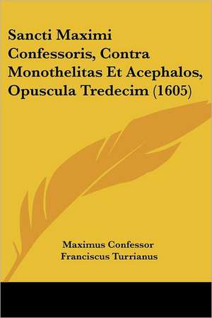 Sancti Maximi Confessoris, Contra Monothelitas Et Acephalos, Opuscula Tredecim (1605) de Maximus Confessor