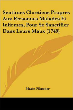 Sentimes Chretiens Propres Aux Personnes Malades Et Infirmes, Pour Se Sanctifier Dans Leurs Maux (1749) de Marin Filassier