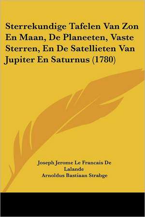 Sterrekundige Tafelen Van Zon En Maan, De Planeeten, Vaste Sterren, En De Satellieten Van Jupiter En Saturnus (1780) de Joseph Jerome Le Francais De Lalande