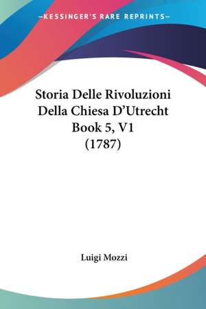 Storia Delle Rivoluzioni Della Chiesa D'Utrecht Book 5, V1 (1787) de Luigi Mozzi