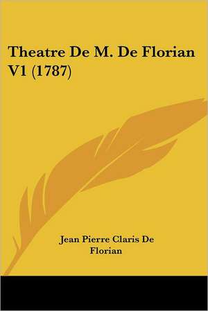 Theatre De M. De Florian V1 (1787) de Jean Pierre Claris De Florian