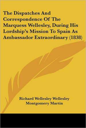 The Dispatches And Correspondence Of The Marquess Wellesley, During His Lordship's Mission To Spain As Ambassador Extraordinary (1838) de Richard Wellesley Wellesley