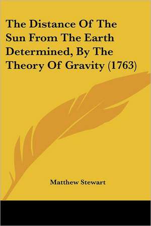 The Distance Of The Sun From The Earth Determined, By The Theory Of Gravity (1763) de Matthew Stewart