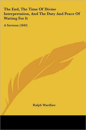 The End, The Time Of Divine Interpretation, And The Duty And Peace Of Waiting For It de Ralph Wardlaw