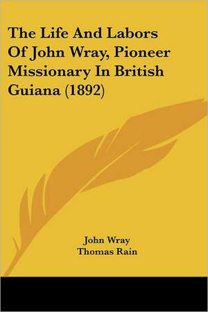 The Life And Labors Of John Wray, Pioneer Missionary In British Guiana (1892) de John Wray