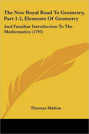 The New Royal Road To Geometry, Part 1-2, Elements Of Geometry de Thomas Malton