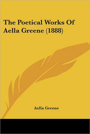 The Poetical Works Of Aella Greene (1888) de Aella Greene