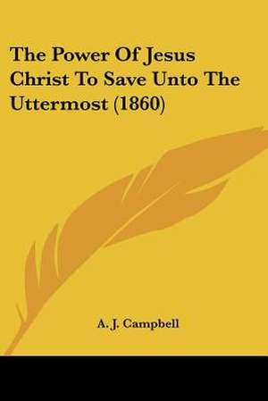 The Power Of Jesus Christ To Save Unto The Uttermost (1860) de A. J. Campbell