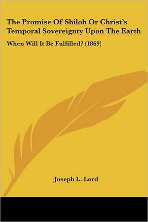 The Promise Of Shiloh Or Christ's Temporal Sovereignty Upon The Earth de Joseph L. Lord