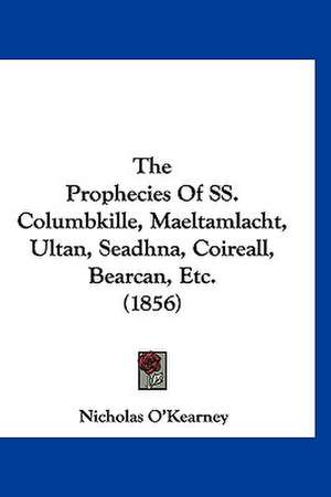 The Prophecies Of SS. Columbkille, Maeltamlacht, Ultan, Seadhna, Coireall, Bearcan, Etc. (1856) de Nicholas O'Kearney