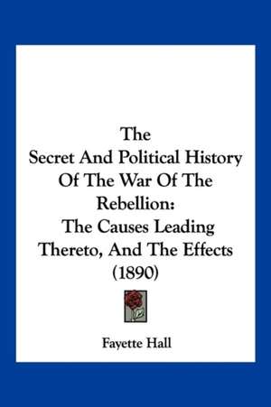 The Secret And Political History Of The War Of The Rebellion de Fayette Hall