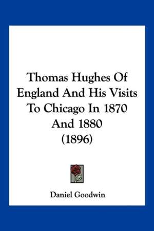 Thomas Hughes Of England And His Visits To Chicago In 1870 And 1880 (1896) de Daniel Goodwin