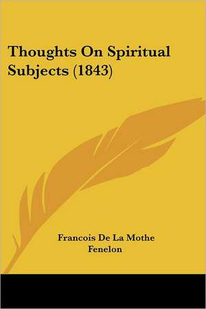 Thoughts On Spiritual Subjects (1843) de Francois De La Mothe Fenelon