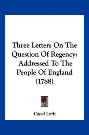 Three Letters On The Question Of Regency de Capel Lofft