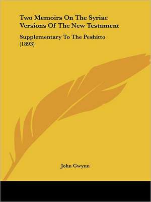 Two Memoirs On The Syriac Versions Of The New Testament de John Gwynn