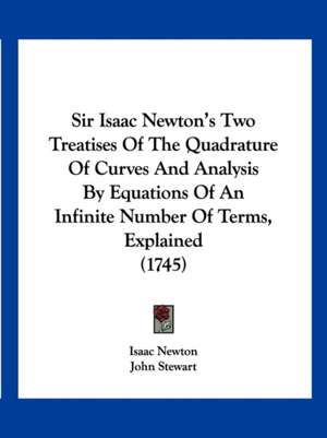 Sir Isaac Newton's Two Treatises Of The Quadrature Of Curves And Analysis By Equations Of An Infinite Number Of Terms, Explained (1745) de Isaac Newton