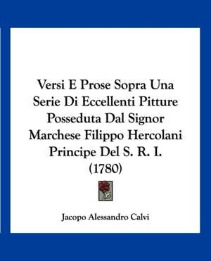 Versi E Prose Sopra Una Serie Di Eccellenti Pitture Posseduta Dal Signor Marchese Filippo Hercolani Principe Del S. R. I. (1780) de Jacopo Alessandro Calvi