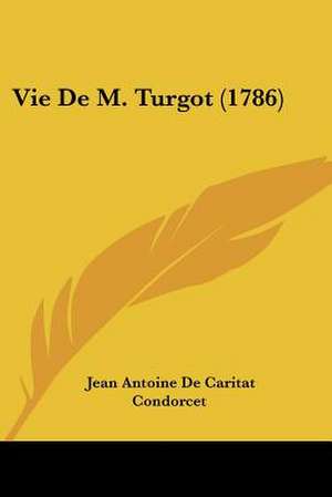 Vie de M. Turgot (1786) de Jean Antoine Nicolas De Condorcet