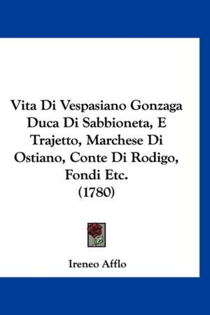 Vita Di Vespasiano Gonzaga Duca Di Sabbioneta, E Trajetto, Marchese Di Ostiano, Conte Di Rodigo, Fondi Etc. (1780) de Ireneo Afflo