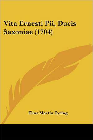 Vita Ernesti Pii, Ducis Saxoniae (1704) de Elias Martin Eyring