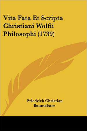 Vita Fata Et Scripta Christiani Wolfii Philosophi (1739) de Friedrich Christian Baumeister